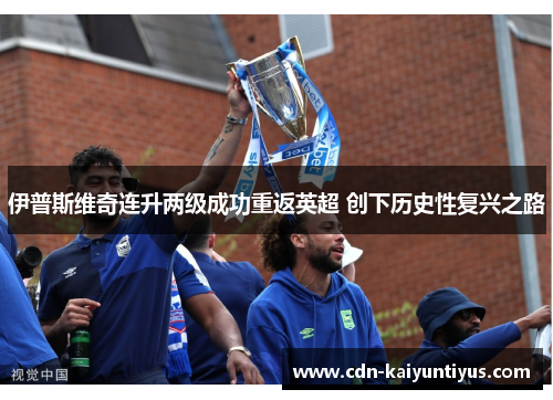 伊普斯维奇连升两级成功重返英超 创下历史性复兴之路