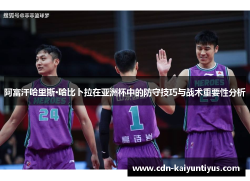 阿富汗哈里斯·哈比卜拉在亚洲杯中的防守技巧与战术重要性分析
